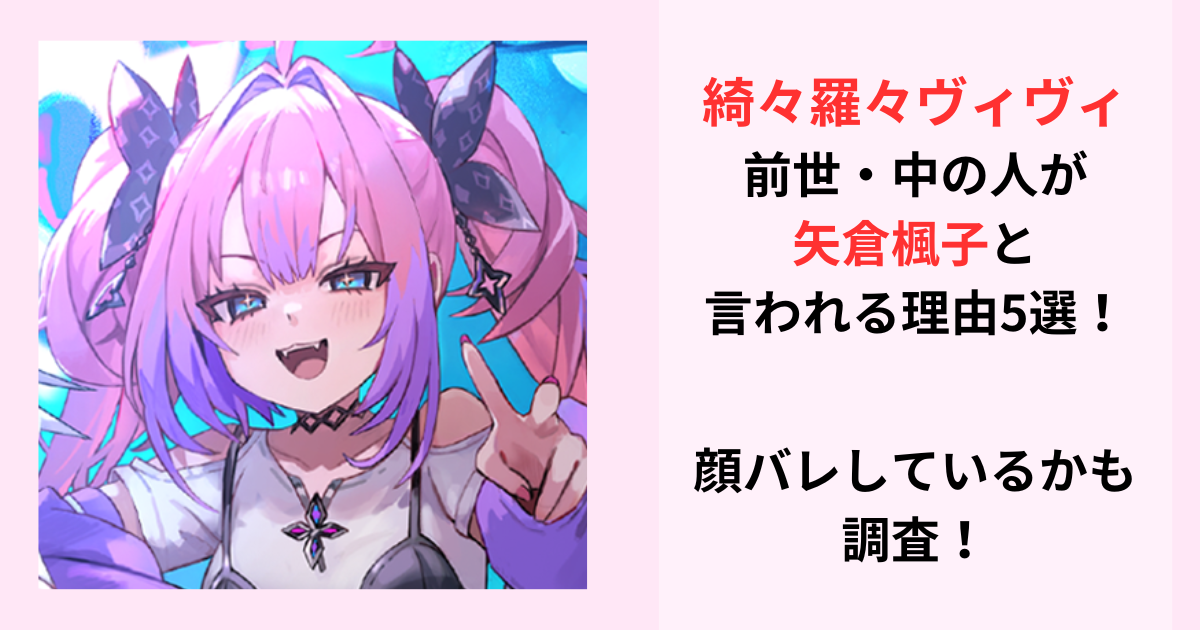 綺々羅々ヴィヴィの前世・中の人が矢倉楓と言われる理由5選！顔バレしているかも調査！